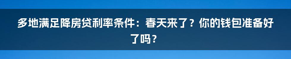 多地满足降房贷利率条件：春天来了？你的钱包准备好了吗？