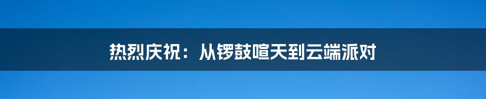 热烈庆祝:从锣鼓喧天到云端派对
