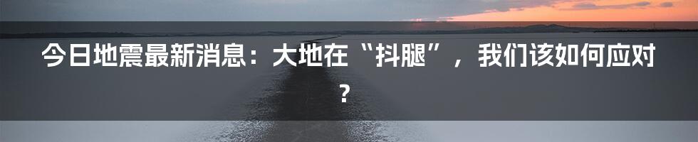 今日地震最新消息:大地在“抖腿”,我们该如何应对?