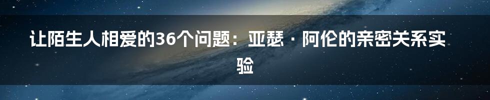 让陌生人相爱的36个问题:亚瑟·阿伦的亲密关系实验