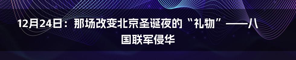 12月24日:那场改变北京圣诞夜的“礼物”——八国联军侵华