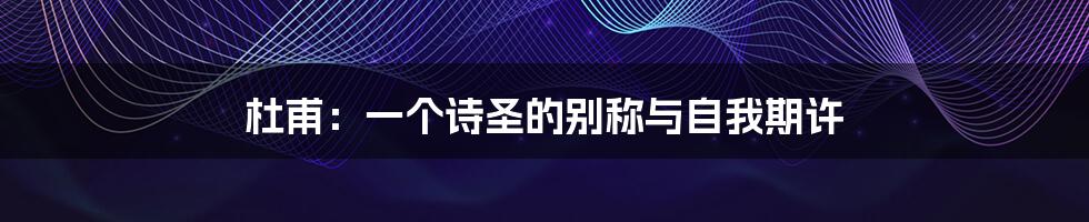 杜甫:一个诗圣的别称与自我期许