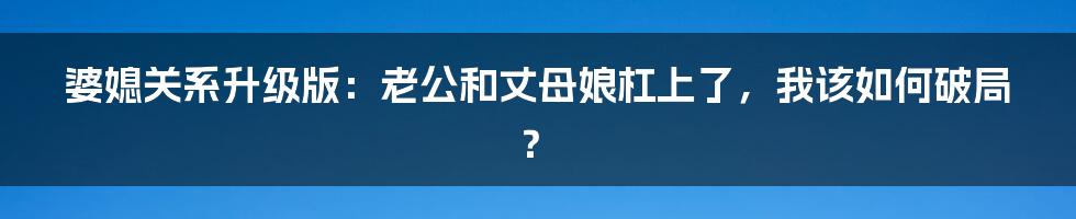 婆媳关系升级版:老公和丈母娘杠上了,我该如何破局?