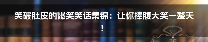 笑破肚皮的爆笑笑话集锦：让你捧腹大笑一整天！