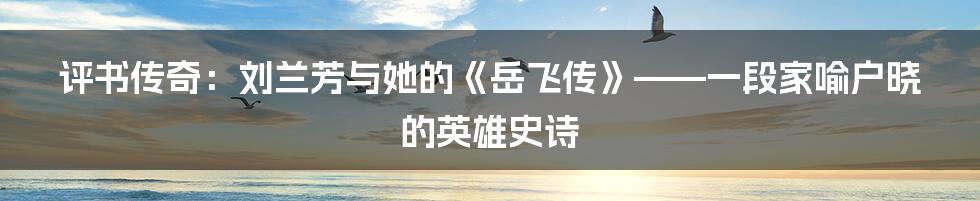 评书传奇:刘兰芳与她的《岳飞传》——一段家喻户晓的英雄史诗