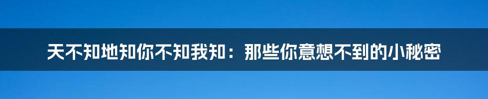 天不知地知你不知我知：那些你意想不到的小秘密