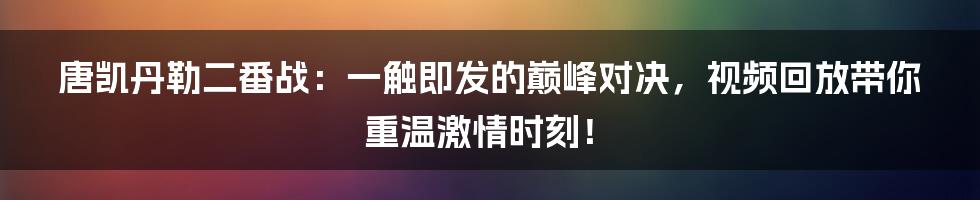 唐凯丹勒二番战：一触即发的巅峰对决，视频回放带你重温激情时刻！