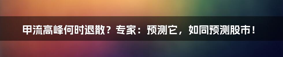 甲流高峰何时退散?专家:预测它,如同预测股市!