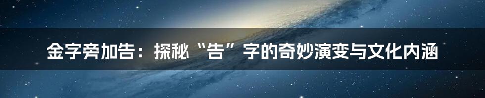 金字旁加告：探秘“告”字的奇妙演变与文化内涵