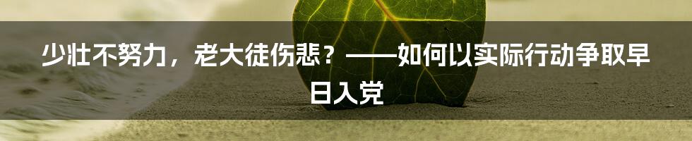 少壮不努力，老大徒伤悲？——如何以实际行动争取早日入党