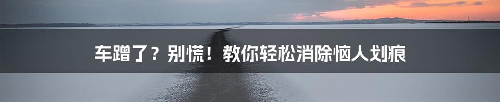 车蹭了?别慌!教你轻松消除恼人划痕