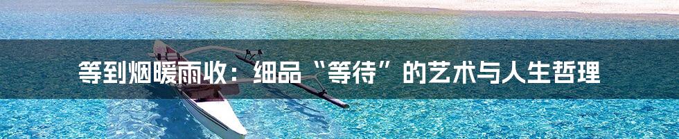 等到烟暖雨收:细品“等待”的艺术与人生哲理