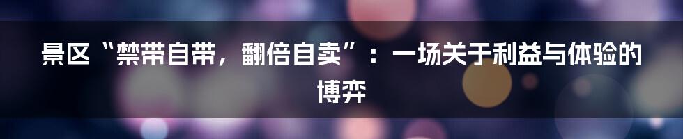 景区“禁带自带,翻倍自卖”:一场关于利益与体验的博弈