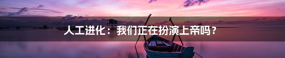 人工进化:我们正在扮演上帝吗?