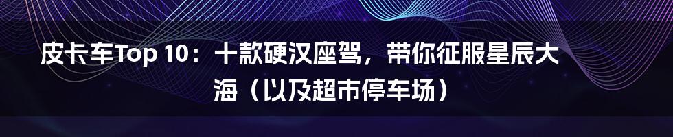 皮卡车Top 10:十款硬汉座驾,带你征服星辰大海(以及超市停车场)