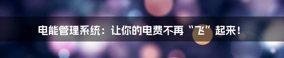 电能管理系统:让你的电费不再“飞”起来!