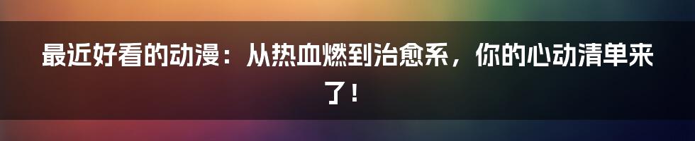 最近好看的动漫：从热血燃到治愈系，你的心动清单来了！