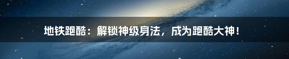 地铁跑酷:解锁神级身法,成为跑酷大神!