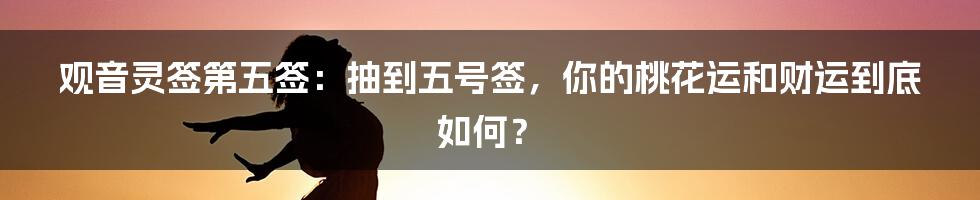观音灵签第五签:抽到五号签,你的桃花运和财运到底如何?
