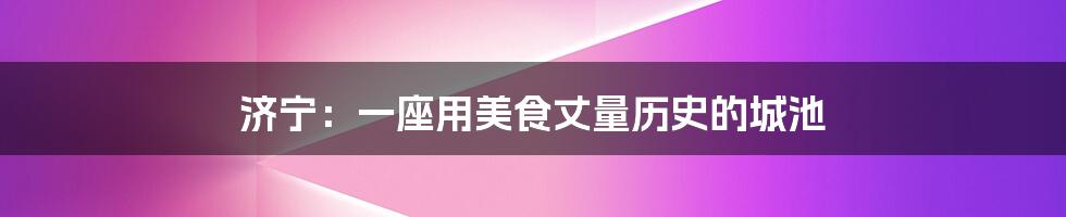 济宁:一座用美食丈量历史的城池