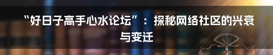“好日子高手心水论坛”:探秘网络社区的兴衰与变迁