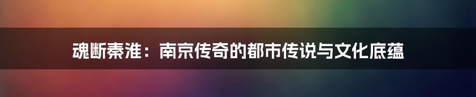 魂断秦淮:南京传奇的都市传说与文化底蕴