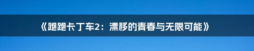 《跑跑卡丁车2：漂移的青春与无限可能》