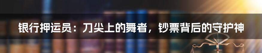 银行押运员:刀尖上的舞者,钞票背后的守护神