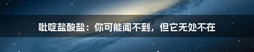 吡啶盐酸盐:你可能闻不到,但它无处不在