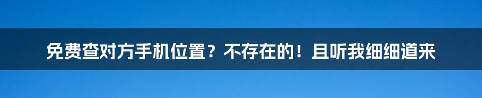 免费查对方手机位置?不存在的!且听我细细道来