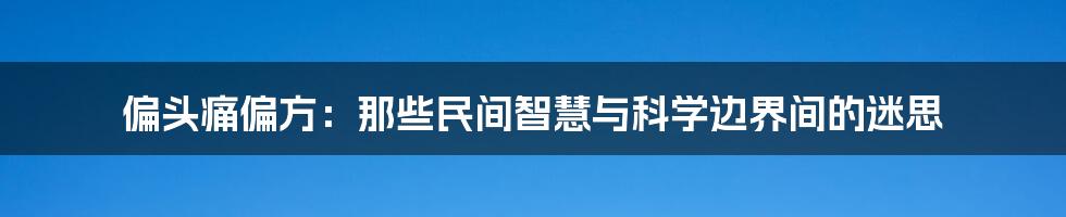 偏头痛偏方:那些民间智慧与科学边界间的迷思