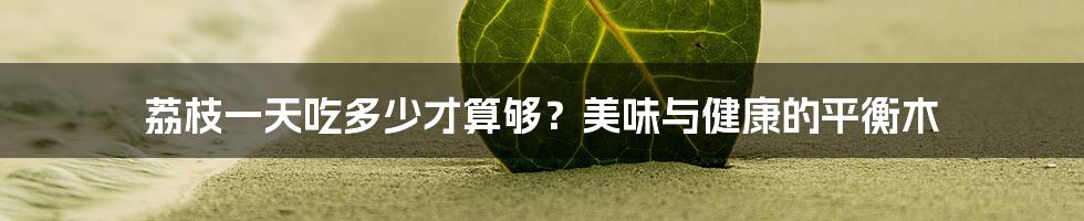 荔枝一天吃多少才算够？美味与健康的平衡木