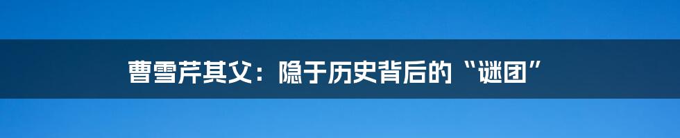 曹雪芹其父:隐于历史背后的“谜团”