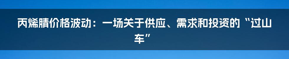 丙烯腈价格波动：一场关于供应、需求和投资的“过山车”