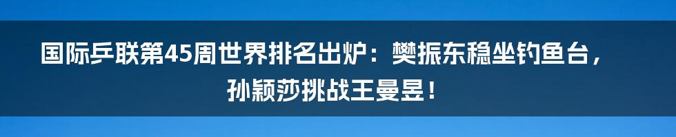 国际乒联第45周世界排名出炉:樊振东稳坐钓鱼台,孙颖莎挑战王曼昱!