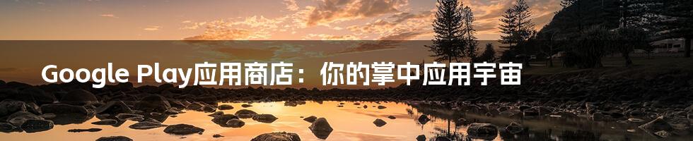 Google Play应用商店:你的掌中应用宇宙