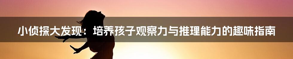 小侦探大发现：培养孩子观察力与推理能力的趣味指南