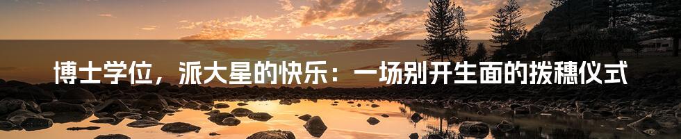 博士学位,派大星的快乐:一场别开生面的拨穗仪式