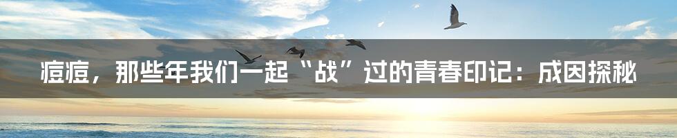 痘痘,那些年我们一起“战”过的青春印记:成因探秘