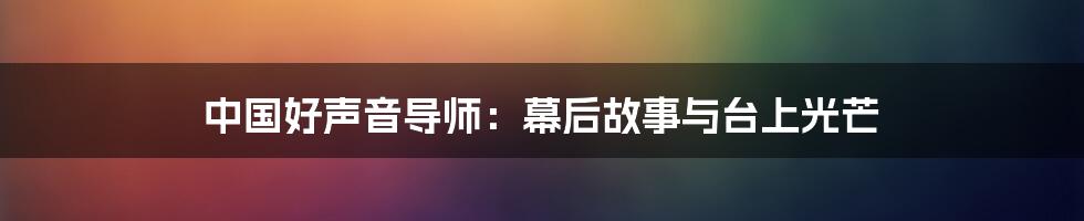 中国好声音导师:幕后故事与台上光芒