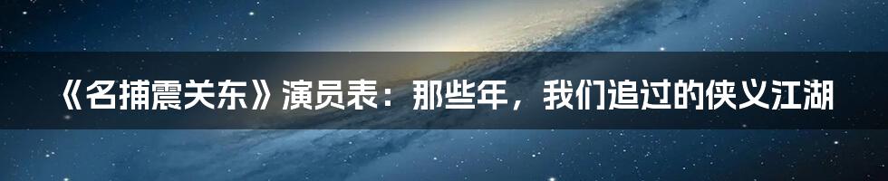 《名捕震关东》演员表：那些年，我们追过的侠义江湖