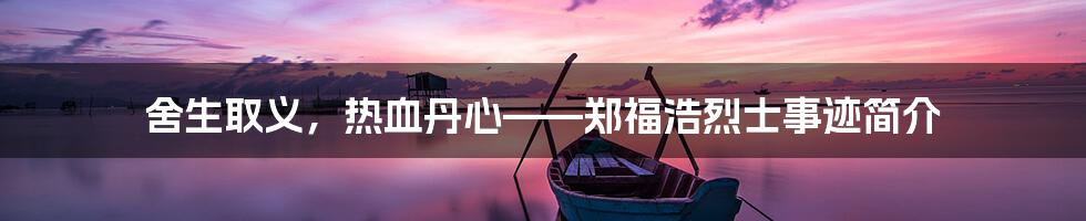 舍生取义,热血丹心——郑福浩烈士事迹简介