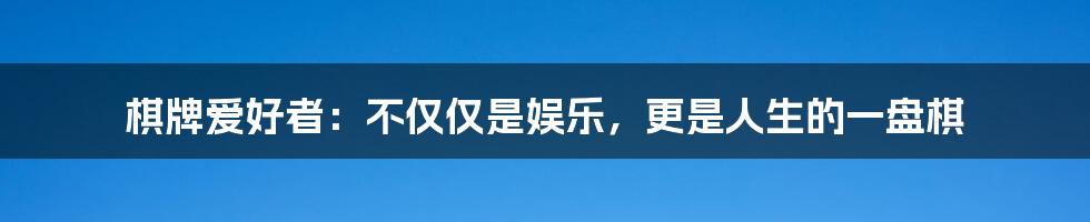 棋牌爱好者:不仅仅是娱乐,更是人生的一盘棋