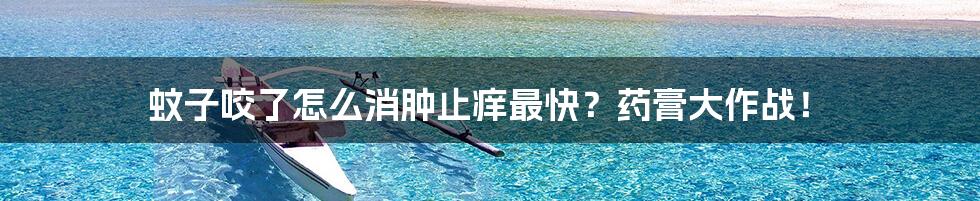蚊子咬了怎么消肿止痒最快?药膏大作战!
