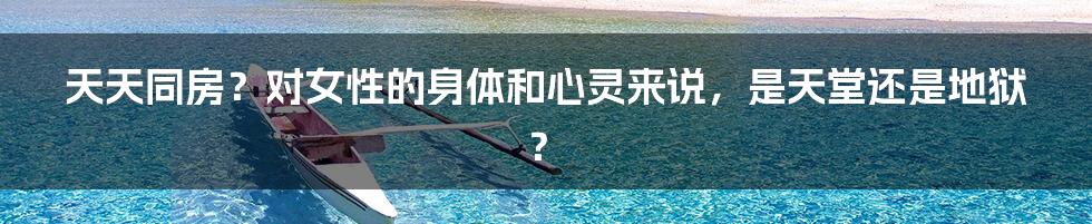 天天同房?对女性的身体和心灵来说,是天堂还是地狱?