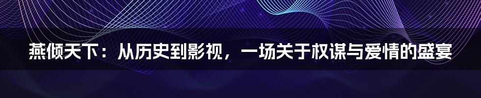 燕倾天下:从历史到影视,一场关于权谋与爱情的盛宴