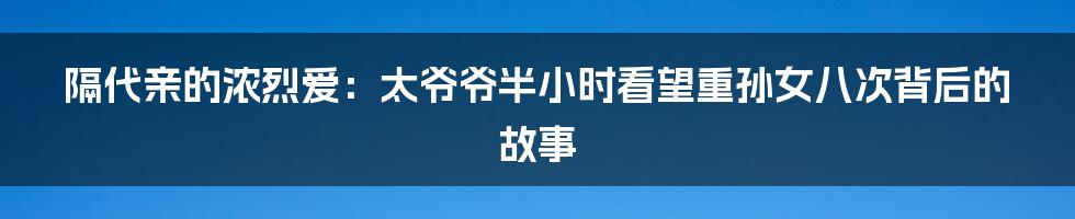 隔代亲的浓烈爱:太爷爷半小时看望重孙女八次背后的故事