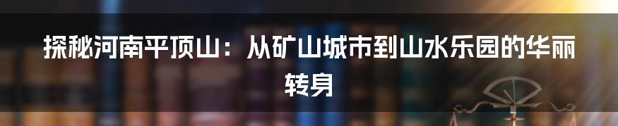探秘河南平顶山:从矿山城市到山水乐园的华丽转身