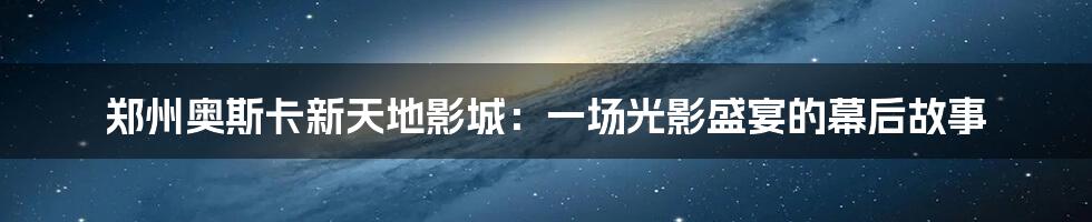 郑州奥斯卡新天地影城：一场光影盛宴的幕后故事