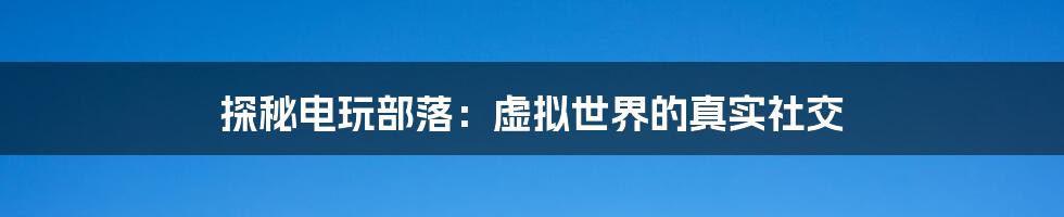 探秘电玩部落：虚拟世界的真实社交